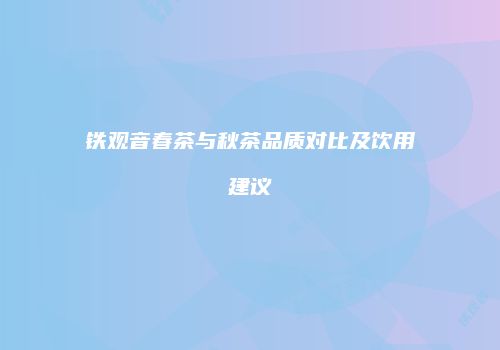 铁观音春茶与秋茶品质对比及饮用建议