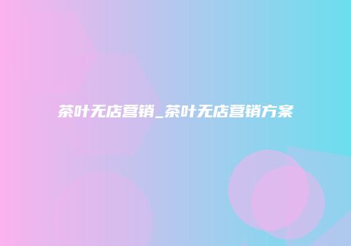 茶叶无店营销_茶叶无店营销方案