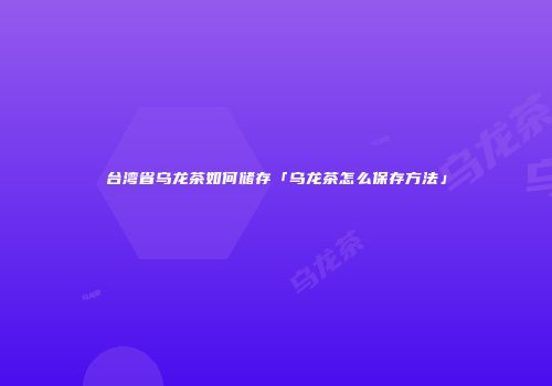 台湾省乌龙茶如何储存「乌龙茶怎么保存方法」