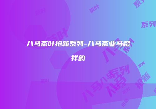 八马茶叶抢新系列-八马茶业马踏祥韵