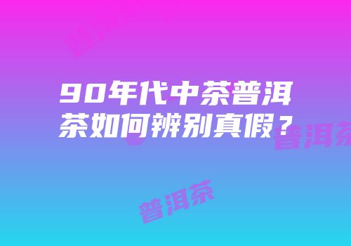 90年代中茶普洱茶如何辨别真假？
