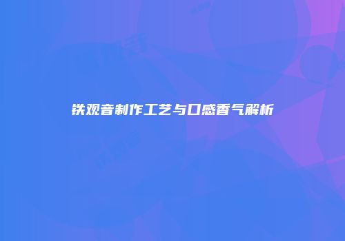 铁观音制作工艺与口感香气解析