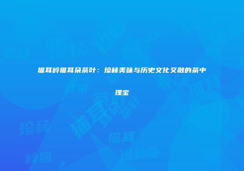 猫耳岭猫耳朵茶叶：珍稀美味与历史文化交融的茶中瑰宝