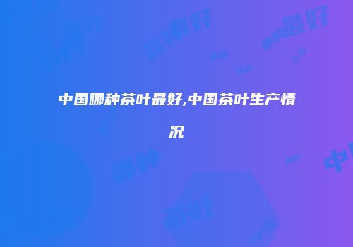 中国哪种茶叶最好,中国茶叶生产情况