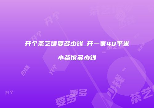 开个茶艺馆要多少钱_开一家40平米小茶馆多少钱