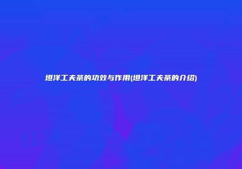 坦洋工夫茶的功效与作用(坦洋工夫茶的介绍)
