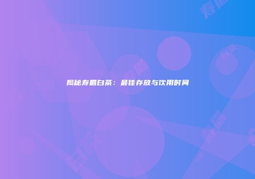 揭秘寿眉白茶：最佳存放与饮用时间