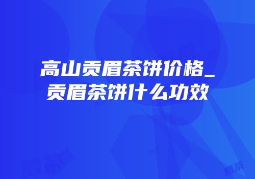 高山贡眉茶饼价格_贡眉茶饼什么功效