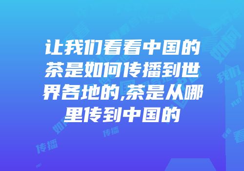 让我们看看中国的茶是如何传播到世界各地的,茶是从哪里传到中国的