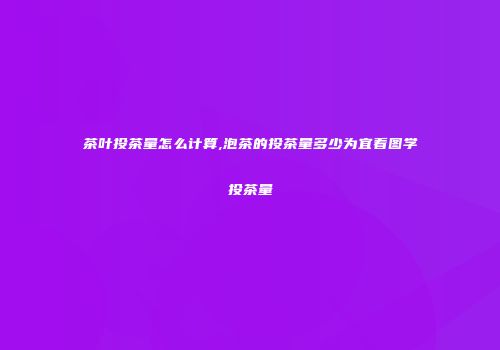 茶叶投茶量怎么计算,泡茶的投茶量多少为宜看图学投茶量