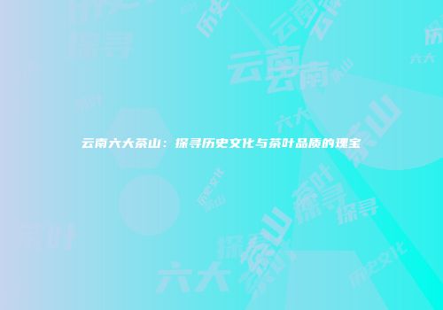 云南六大茶山：探寻历史文化与茶叶品质的瑰宝