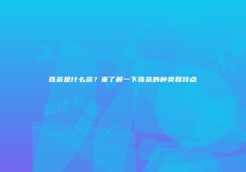珠茶是什么茶？来了解一下珠茶的种类和特点
