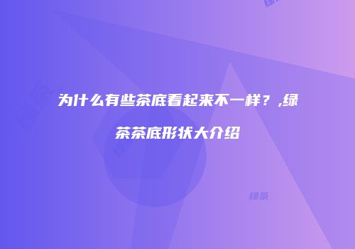 为什么有些茶底看起来不一样？,绿茶茶底形状大介绍
