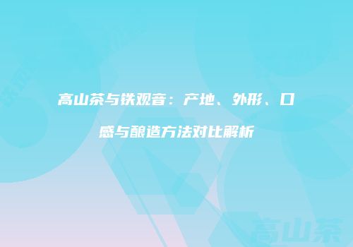 高山茶与铁观音：产地、外形、口感与酿造方法对比解析