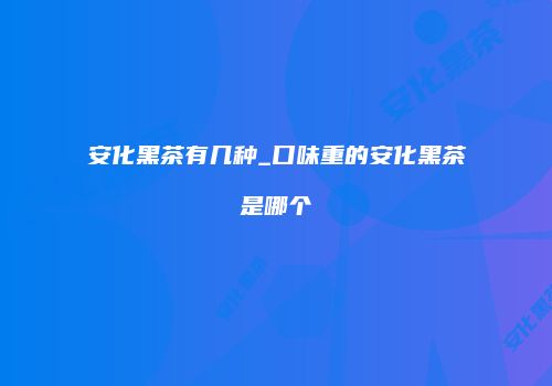安化黑茶有几种_口味重的安化黑茶是哪个