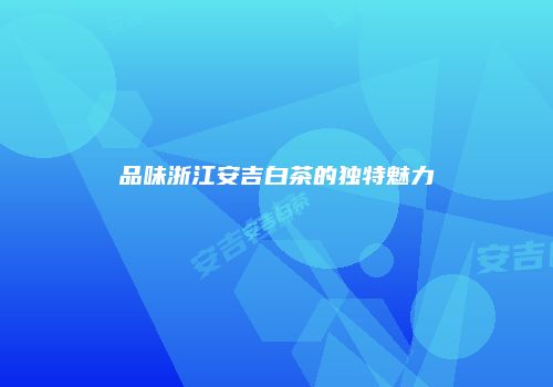 品味浙江安吉白茶的独特魅力