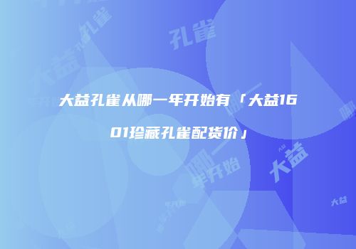 大益孔雀从哪一年开始有「大益1601珍藏孔雀配货价」