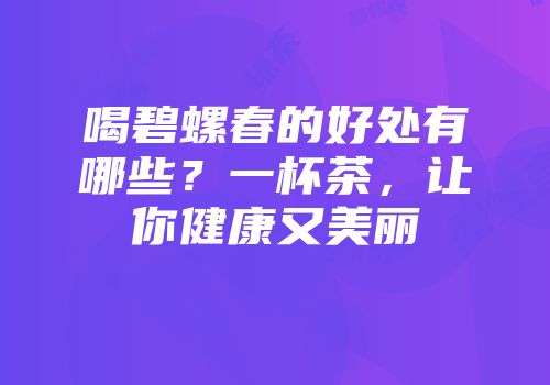 喝碧螺春的好处有哪些？一杯茶，让你健康又美丽