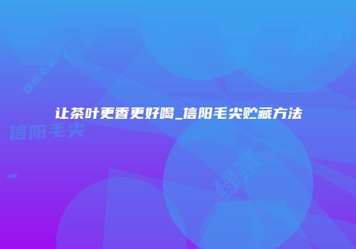 让茶叶更香更好喝_信阳毛尖贮藏方法
