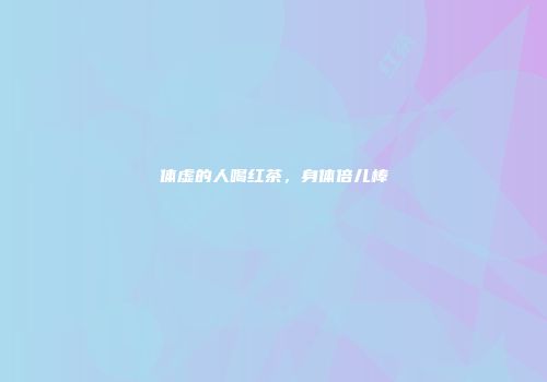 体虚的人喝红茶，身体倍儿棒