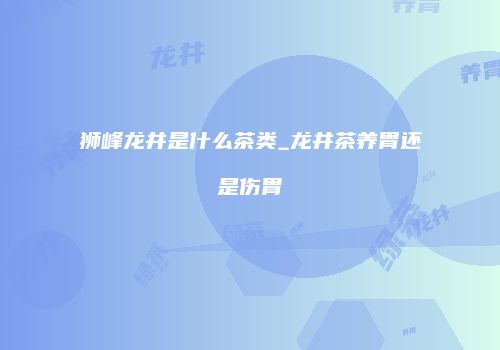 狮峰龙井是什么茶类_龙井茶养胃还是伤胃