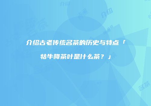 介绍古老传统名茶的历史与特点「牯牛降茶叶是什么茶？」