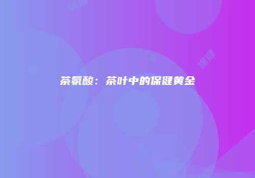 茶氨酸：茶叶中的保健黄金