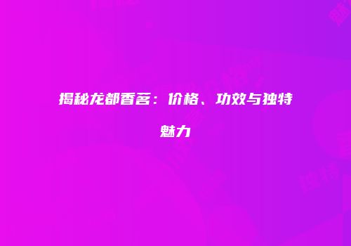 揭秘龙都香茗：价格、功效与独特魅力