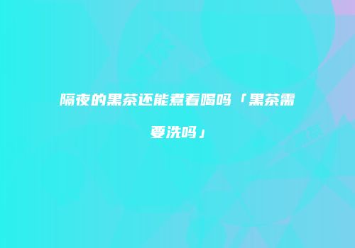 隔夜的黑茶还能煮着喝吗「黑茶需要洗吗」