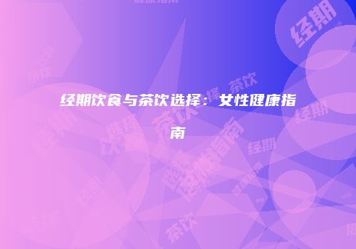 经期饮食与茶饮选择：女性健康指南
