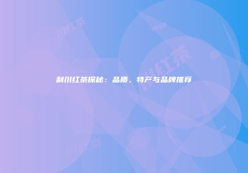 利川红茶探秘：品质、特产与品牌推荐