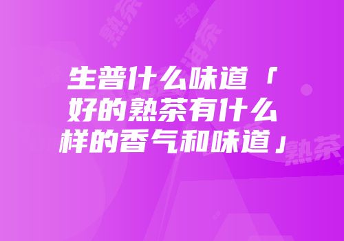 生普什么味道「好的熟茶有什么样的香气和味道」
