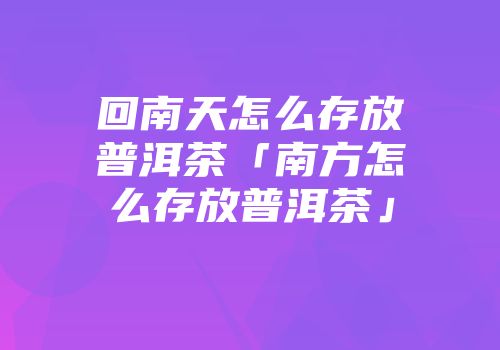 回南天怎么存放普洱茶「南方怎么存放普洱茶」