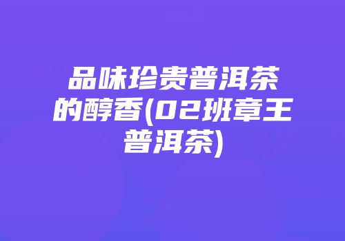 品味珍贵普洱茶的醇香(02班章王普洱茶)