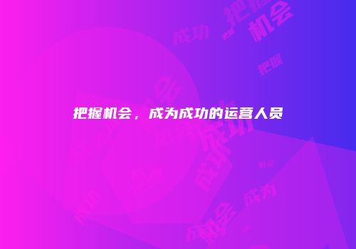 把握机会，成为成功的运营人员