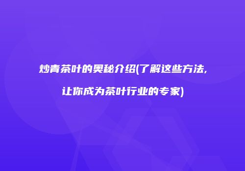 炒青茶叶的奥秘介绍(了解这些方法,让你成为茶叶行业的专家)