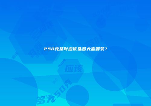 250克茶叶应该选多大容器装？