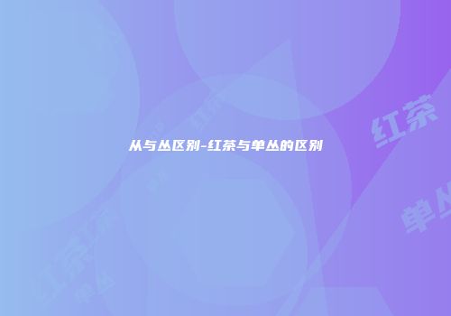 从与丛区别-红茶与单丛的区别