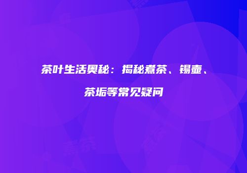 茶叶生活奥秘：揭秘煮茶、锡壶、茶垢等常见疑问
