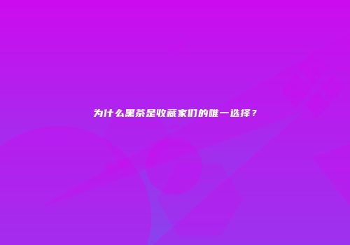 为什么黑茶是收藏家们的唯一选择？