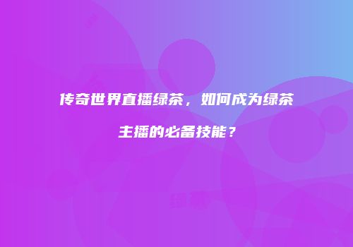 传奇世界直播绿茶，如何成为绿茶主播的必备技能？