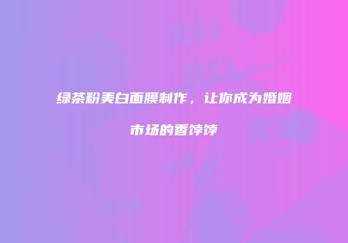 绿茶粉美白面膜制作，让你成为婚姻市场的香饽饽