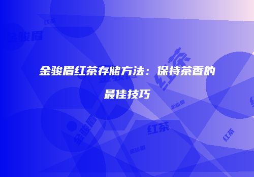 金骏眉红茶存储方法：保持茶香的最佳技巧