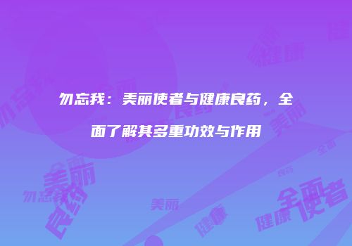 勿忘我：美丽使者与健康良药，全面了解其多重功效与作用