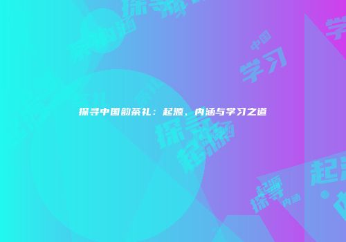 探寻中国韵茶礼：起源、内涵与学习之道