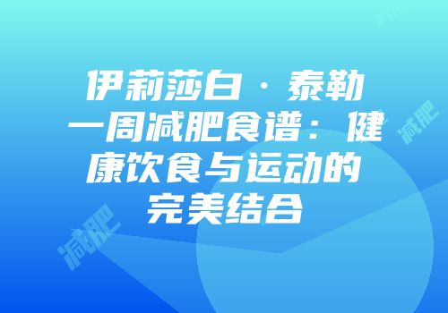 伊莉莎白·泰勒一周减肥食谱：健康饮食与运动的完美结合
