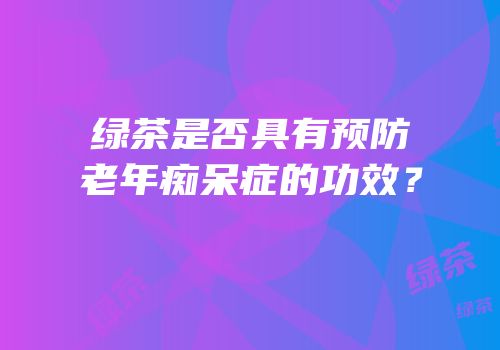 绿茶是否具有预防老年痴呆症的功效？