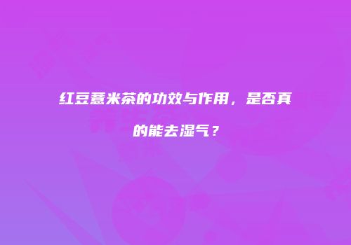 红豆薏米茶的功效与作用，是否真的能去湿气？