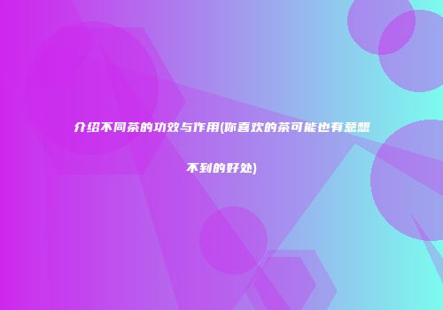 介绍不同茶的功效与作用(你喜欢的茶可能也有意想不到的好处)