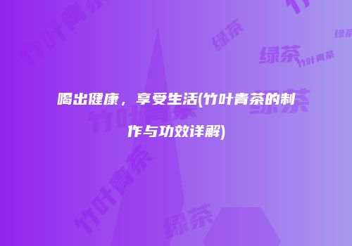 喝出健康，享受生活(竹叶青茶的制作与功效详解)